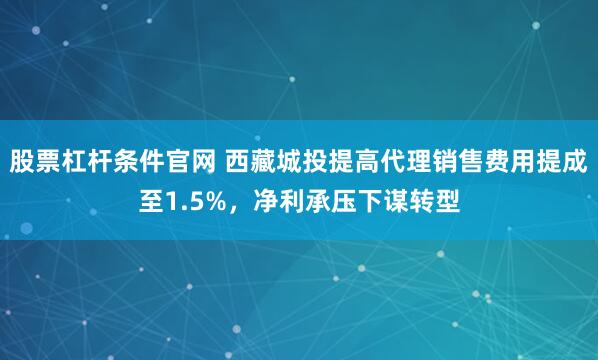 股票杠杆条件官网 西藏城投提高代理销售费用提成至1.5%，净利承压下谋转型