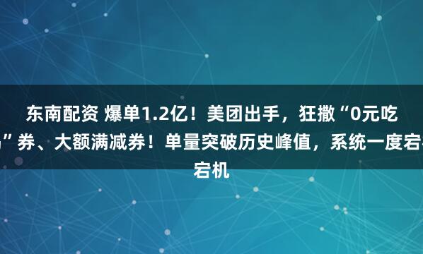 东南配资 爆单1.2亿！美团出手，狂撒“0元吃喝”券、大额满减券！单量突破历史峰值，系统一度宕机