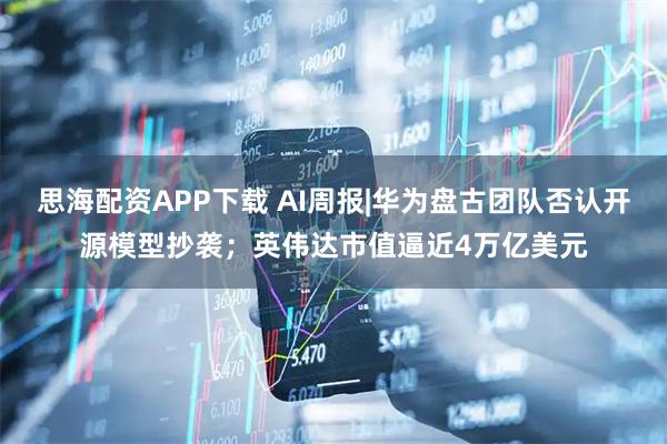 思海配资APP下载 AI周报|华为盘古团队否认开源模型抄袭；英伟达市值逼近4万亿美元