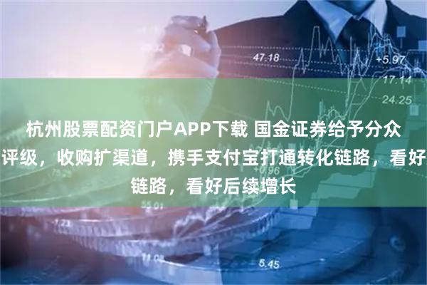 杭州股票配资门户APP下载 国金证券给予分众传媒买入评级，收购扩渠道，携手支付宝打通转化链路，看好后续增长