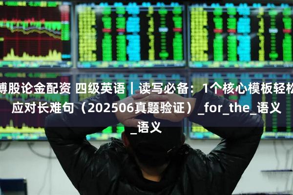 博股论金配资 四级英语｜读写必备：1个核心模板轻松应对长难句（202506真题验证）_for_the_语义