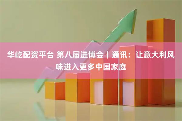 华屹配资平台 第八届进博会｜通讯：让意大利风味进入更多中国家庭