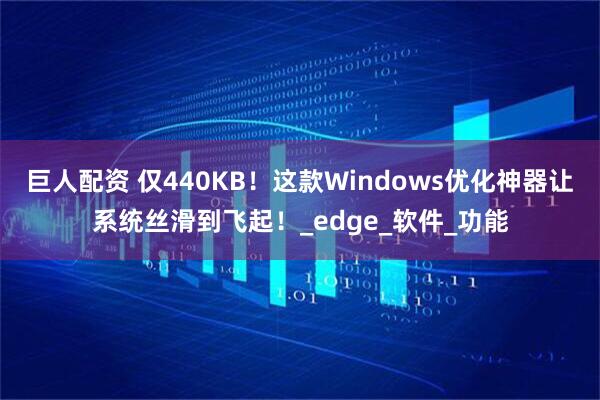 巨人配资 仅440KB！这款Windows优化神器让系统丝滑到飞起！_edge_软件_功能