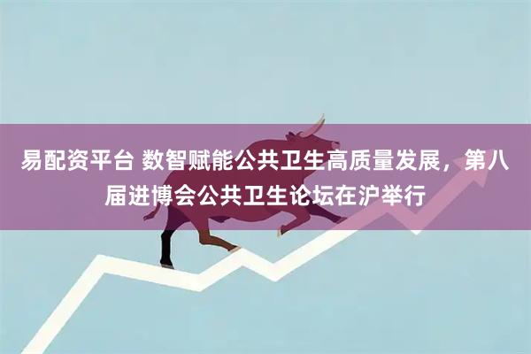 易配资平台 数智赋能公共卫生高质量发展，第八届进博会公共卫生论坛在沪举行