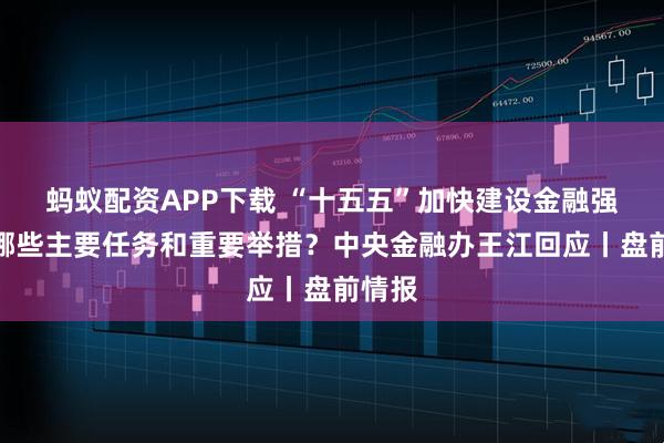 蚂蚁配资APP下载 “十五五”加快建设金融强国有哪些主要任务和重要举措？中央金融办王江回应丨盘前情报