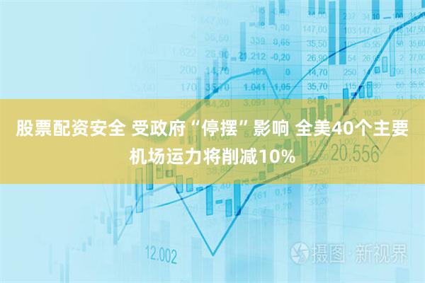 股票配资安全 受政府“停摆”影响 全美40个主要机场运力将削减10%
