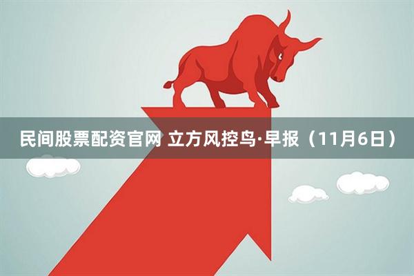 民间股票配资官网 立方风控鸟·早报（11月6日）