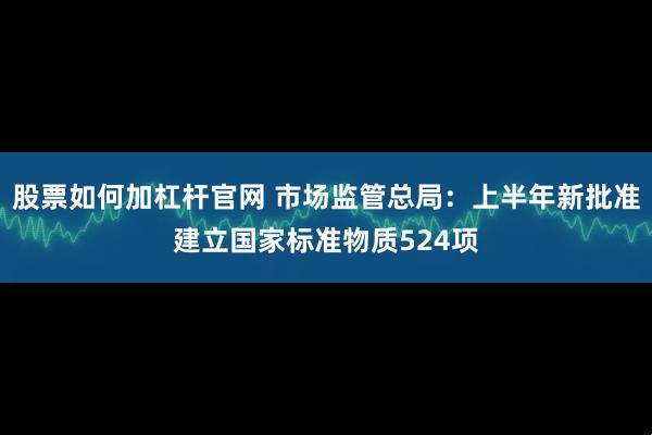 股票如何加杠杆官网 市场监管总局：上半年新批准建立国家标准物质524项