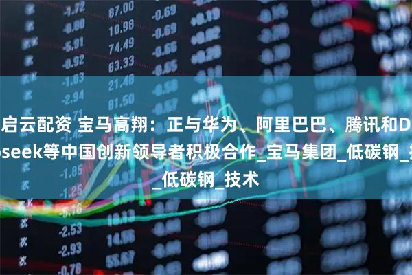 启云配资 宝马高翔:正与华为、阿里巴巴、腾讯和Deepseek等中国创新领导者积极合作_宝马集团_低碳钢_技术