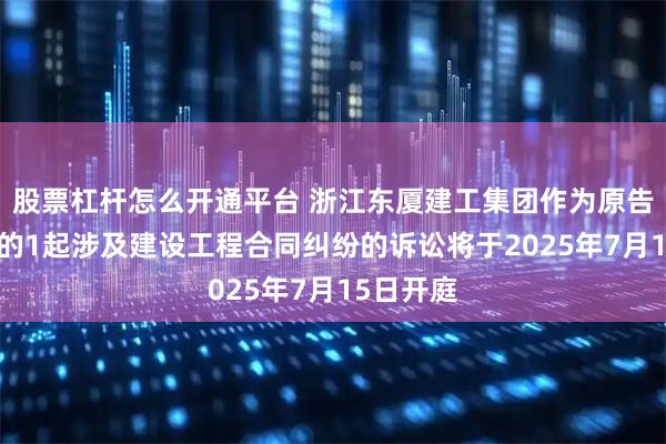 股票杠杆怎么开通平台 浙江东厦建工集团作为原告/上诉人的1起涉及建设工程合同纠纷的诉讼将于2025年7月15日开庭