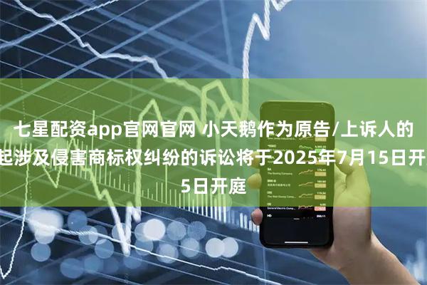 七星配资app官网官网 小天鹅作为原告/上诉人的1起涉及侵害商标权纠纷的诉讼将于2025年7月15日开庭