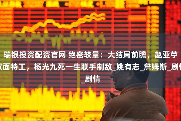 瑞银投资配资官网 绝密较量：大结局前瞻，赵亚苧双面特工，杨光九死一生联手制敌_姚有志_詹姆斯_剧情