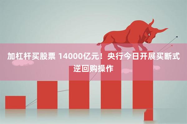加杠杆买股票 14000亿元！央行今日开展买断式逆回购操作