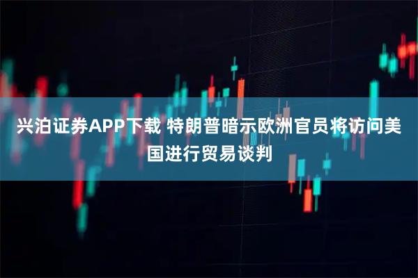 兴泊证券APP下载 特朗普暗示欧洲官员将访问美国进行贸易谈判