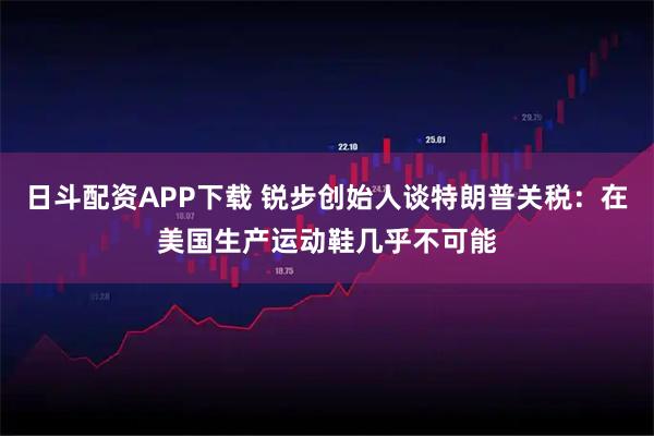 日斗配资APP下载 锐步创始人谈特朗普关税：在美国生产运动鞋几乎不可能