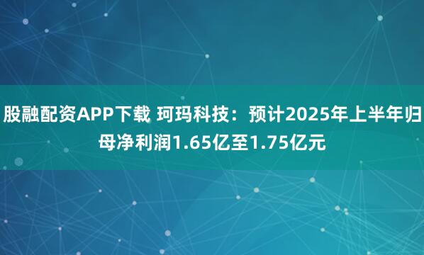 股融配资APP下载 珂玛科技：预计2025年上半年归母净利润1.65亿至1.75亿元