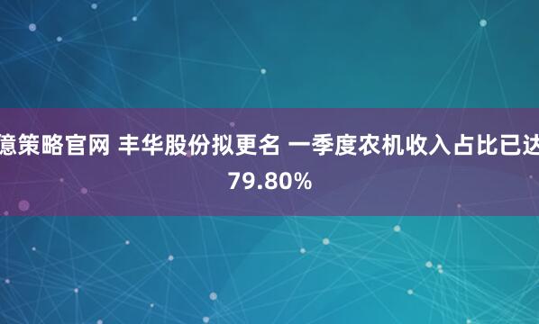 億策略官网 丰华股份拟更名 一季度农机收入占比已达79.80%