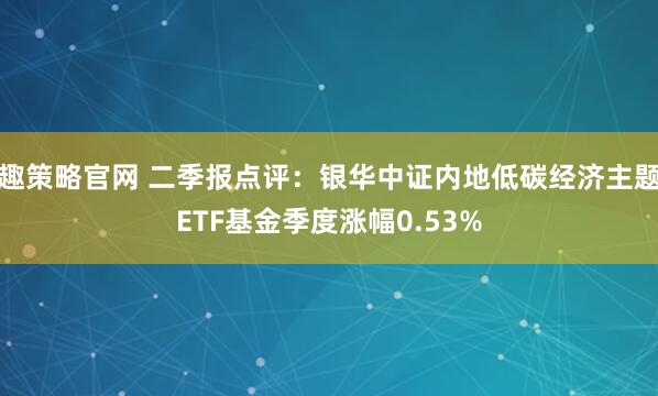 趣策略官网 二季报点评：银华中证内地低碳经济主题ETF基金季度涨幅0.53%