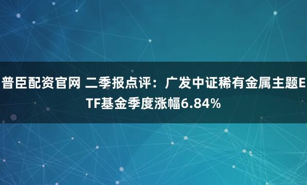 普臣配资官网 二季报点评：广发中证稀有金属主题ETF基金季度涨幅6.84%