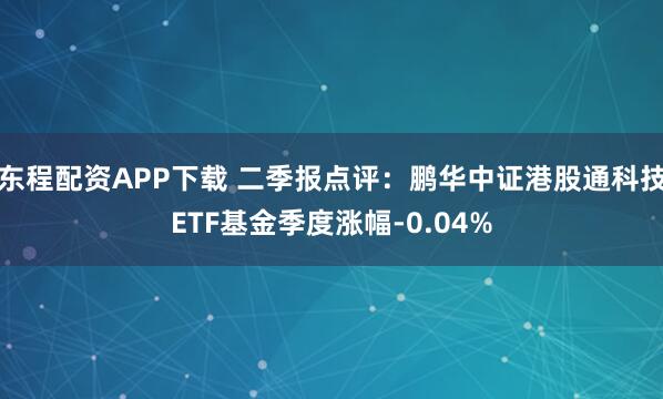 东程配资APP下载 二季报点评：鹏华中证港股通科技ETF基金季度涨幅-0.04%