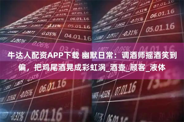 牛达人配资APP下载 幽默日常：调酒师摇酒笑到偏，把鸡尾酒晃成彩虹涡_酒壶_顾客_液体