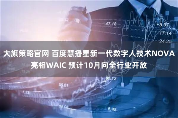大旗策略官网 百度慧播星新一代数字人技术NOVA亮相WAIC 预计10月向全行业开放