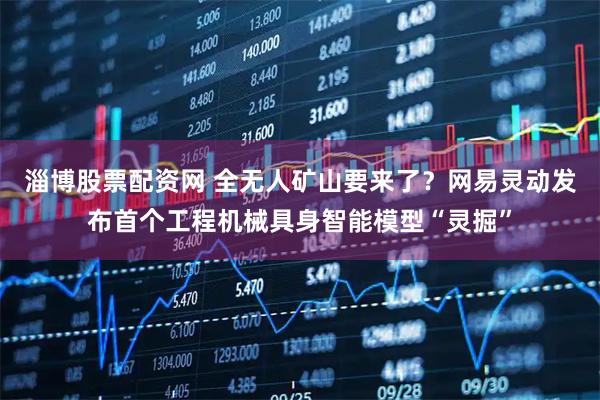 淄博股票配资网 全无人矿山要来了？网易灵动发布首个工程机械具身智能模型“灵掘”