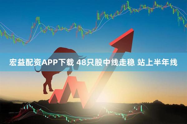 宏益配资APP下载 48只股中线走稳 站上半年线