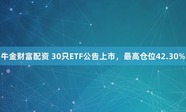 牛金财富配资 30只ETF公告上市，最高仓位42.30%