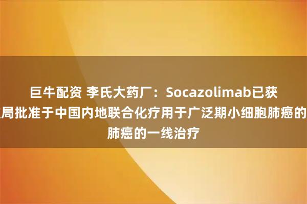 巨牛配资 李氏大药厂：Socazolimab已获国家药监局批准于中国内地联合化疗用于广泛期小细胞肺癌的一线治疗