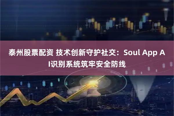 泰州股票配资 技术创新守护社交：Soul App AI识别系统筑牢安全防线