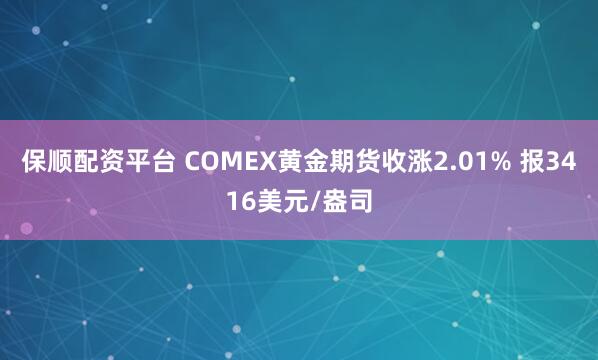 保顺配资平台 COMEX黄金期货收涨2.01% 报3416美元/盎司