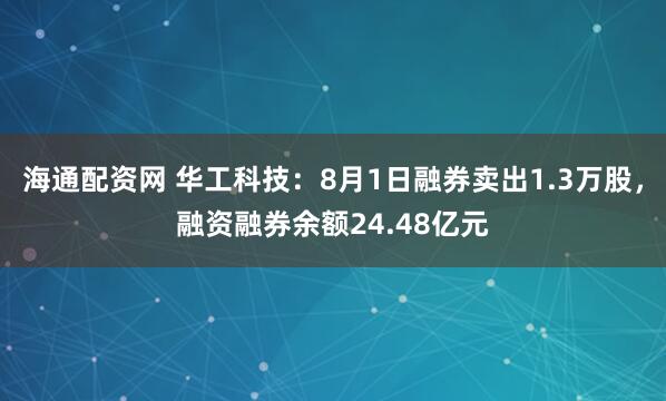 海通配资网 华工科技：8月1日融券卖出1.3万股，融资融券余额24.48亿元