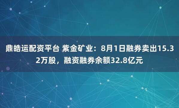 鼎皓运配资平台 紫金矿业：8月1日融券卖出15.32万股，融资融券余额32.8亿元