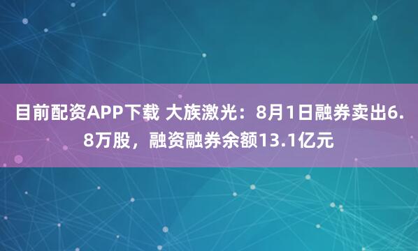 目前配资APP下载 大族激光：8月1日融券卖出6.8万股，融资融券余额13.1亿元
