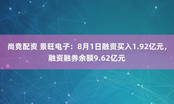 尚竞配资 景旺电子：8月1日融资买入1.92亿元，融资融券余额9.62亿元