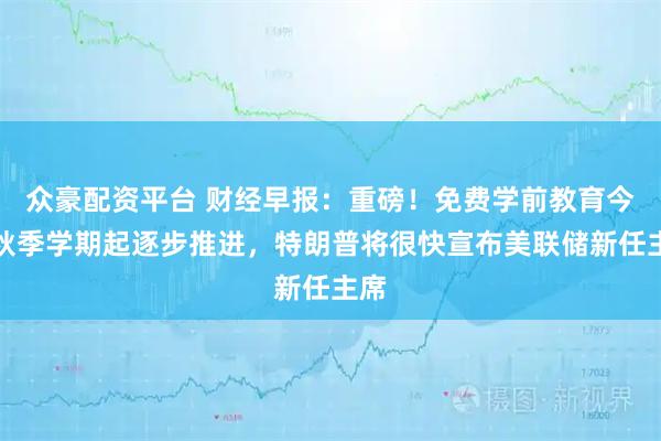 众豪配资平台 财经早报：重磅！免费学前教育今年秋季学期起逐步推进，特朗普将很快宣布美联储新任主席