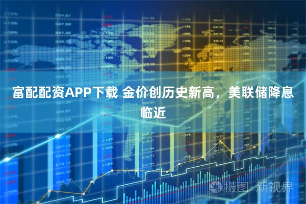 富配配资APP下载 金价创历史新高，美联储降息临近
