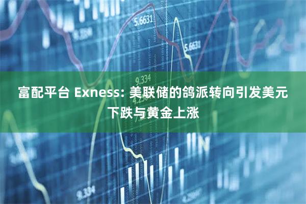 富配平台 Exness: 美联储的鸽派转向引发美元下跌与黄金上涨
