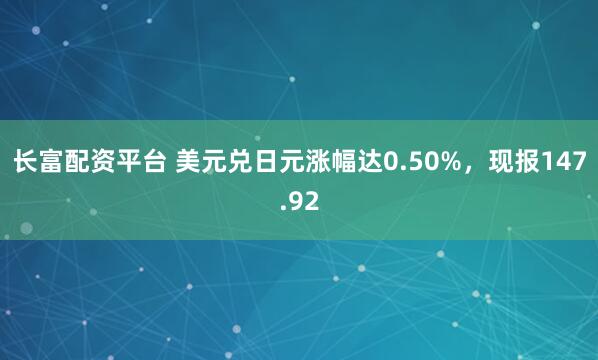 长富配资平台 美元兑日元涨幅达0.50%，现报147.92