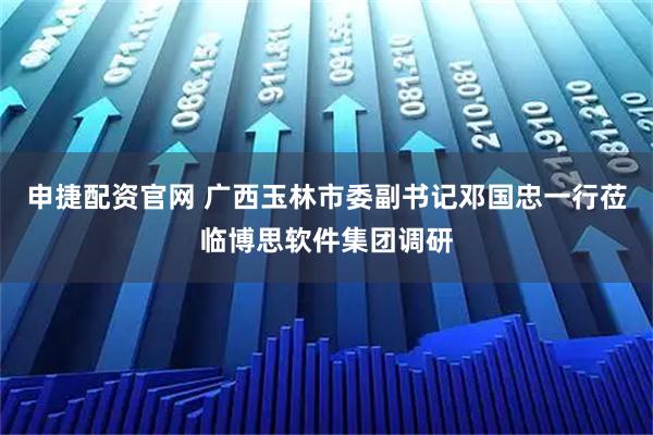 申捷配资官网 广西玉林市委副书记邓国忠一行莅临博思软件集团调研