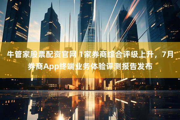 牛管家股票配资官网 1家券商综合评级上升，7月券商App终端业务体验评测报告发布