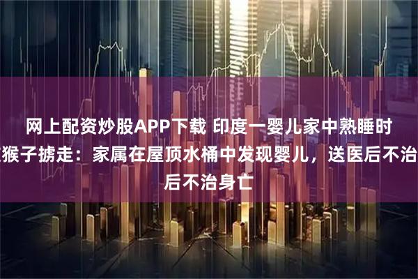 网上配资炒股APP下载 印度一婴儿家中熟睡时疑被猴子掳走：家属在屋顶水桶中发现婴儿，送医后不治身亡