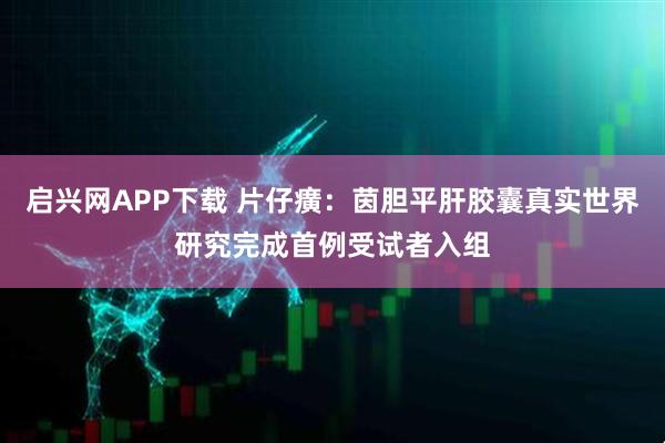 启兴网APP下载 片仔癀：茵胆平肝胶囊真实世界研究完成首例受试者入组