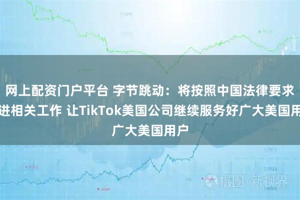 网上配资门户平台 字节跳动：将按照中国法律要求推进相关工作 让TikTok美国公司继续服务好广大美国用户
