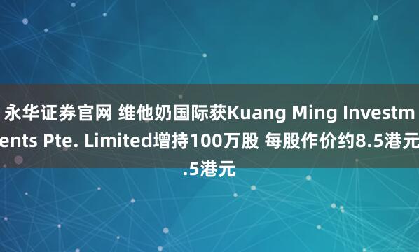 永华证券官网 维他奶国际获Kuang Ming Investments Pte. Limited增持100万股 每股作价约8.5港元