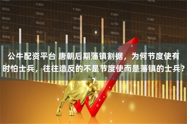 公牛配资平台 唐朝后期藩镇割据，为何节度使有时怕士兵，往往造反的不是节度使而是藩镇的士兵？