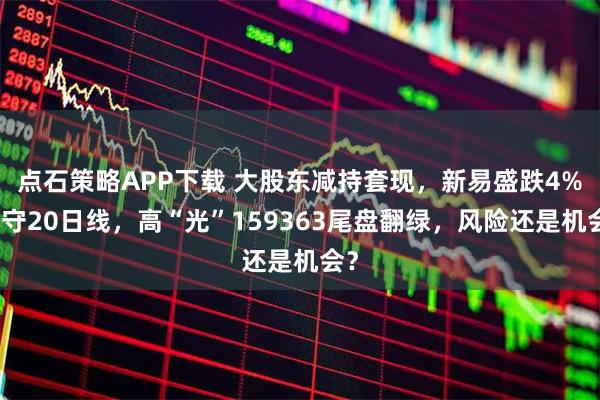 点石策略APP下载 大股东减持套现，新易盛跌4%退守20日线，高“光”159363尾盘翻绿，风险还是机会？