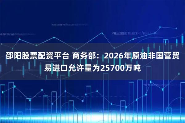 邵阳股票配资平台 商务部：2026年原油非国营贸易进口允许量为25700万吨