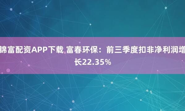 锦富配资APP下载 富春环保：前三季度扣非净利润增长22.35%